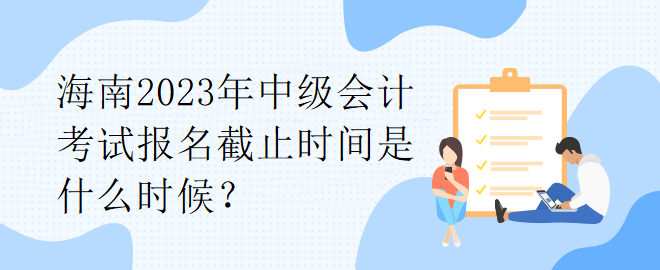 海南2023年中級(jí)會(huì)計(jì)考試報(bào)名截止時(shí)間是什么時(shí)候？