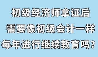 初級經(jīng)濟(jì)師拿證后，需要像初級會(huì)計(jì)一樣每年進(jìn)行繼續(xù)教育嗎？