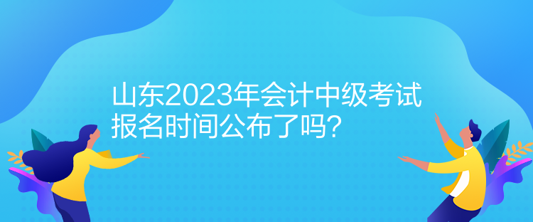 山東2023年會(huì)計(jì)中級考試報(bào)名時(shí)間公布了嗎？