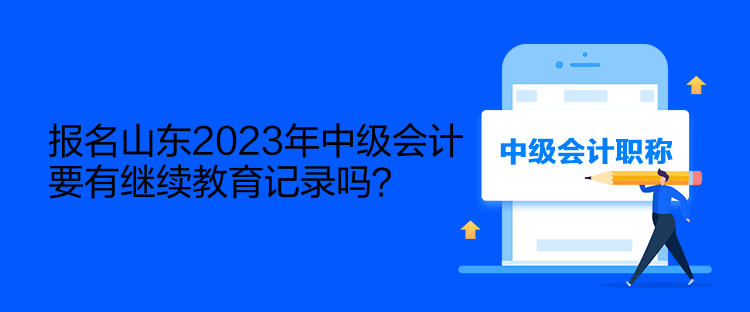 報名山東2023年中級會計要有繼續(xù)教育記錄嗎？