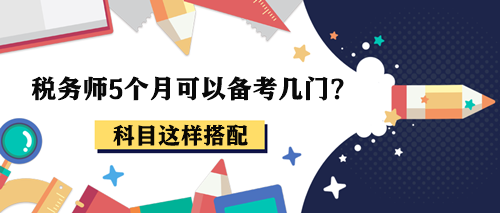 稅務(wù)師5個(gè)月可以備考幾門？報(bào)考2-3科這樣搭配！