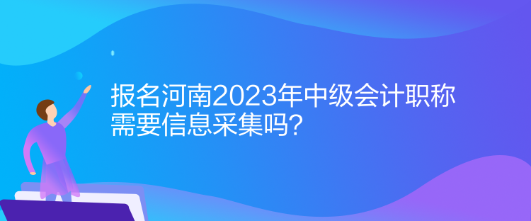 報(bào)名河南2023年中級(jí)會(huì)計(jì)職稱需要信息采集！