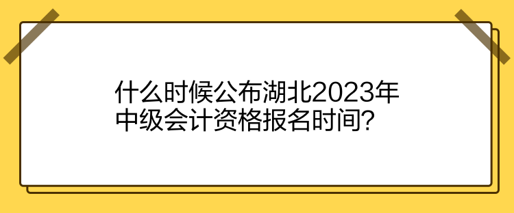 什么時(shí)候公布湖北2023年中級(jí)會(huì)計(jì)資格報(bào)名時(shí)間？