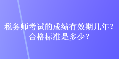 稅務(wù)師考試的成績有效期幾年？合格標準是多少？