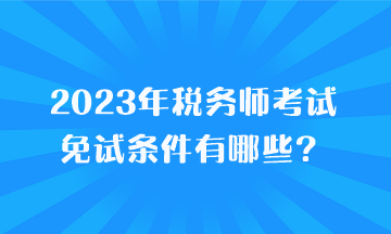 2023年稅務師考試免試條件有哪些？