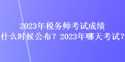 2023年稅務(wù)師考試成績什么時候公布？2023年哪天考試？