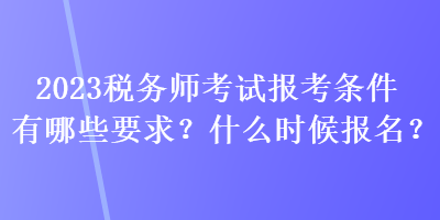 2023稅務(wù)師考試報(bào)考條件有哪些要求？什么時(shí)候報(bào)名？