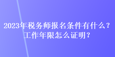 2023年稅務(wù)師報名條件有什么？工作年限怎么證明？