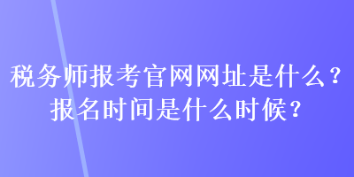 稅務師報考官網(wǎng)網(wǎng)址是什么？報名時間是什么時候？