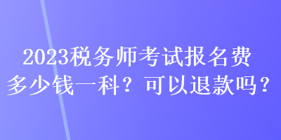 2023稅務(wù)師考試報(bào)名費(fèi)多少錢一科？可以退款嗎？