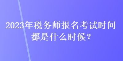 2023年稅務(wù)師報名考試時間都是什么時候？