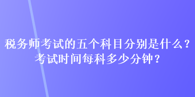 稅務(wù)師考試的五個(gè)科目分別是什么？考試時(shí)間每科多少分鐘？