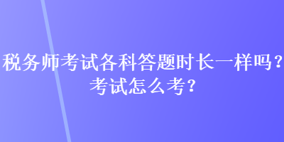 稅務師考試各科答題時長一樣嗎？考試怎么考？