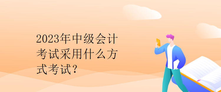 2023年中級(jí)會(huì)計(jì)考試采用什么方式考試？