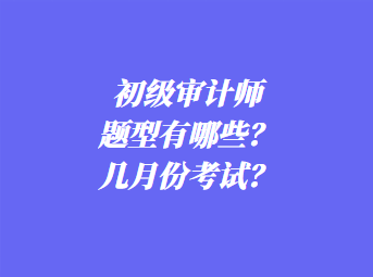 初級審計師考試題型有哪些？幾月份考試？