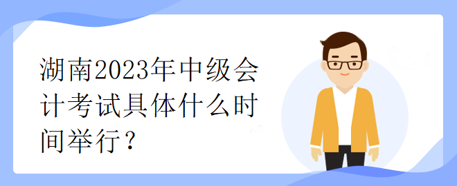 湖南2023年中級會計考試具體什么時間舉行？