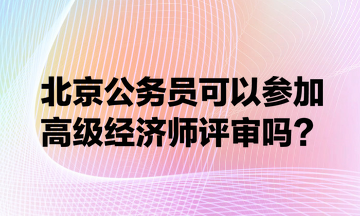 北京公務員可以參加高級經(jīng)濟師評審嗎？