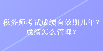 稅務師考試成績有效期幾年？成績怎么管理？