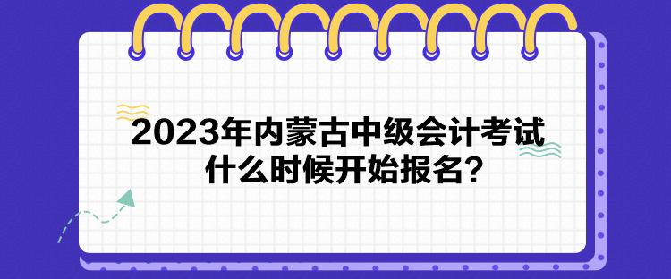 2023年內(nèi)蒙古中級會計考試什么時候開始報名？