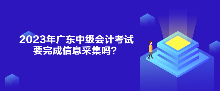 2023年廣東中級會計考試要完成信息采集嗎？