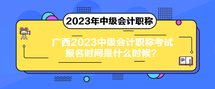 廣西2023中級會計職稱考試報名時間是什么時候？