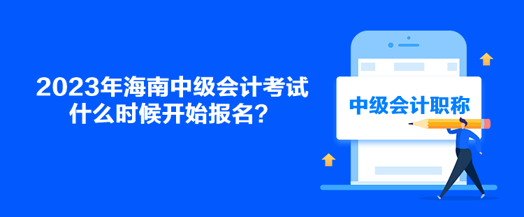 2023年海南中級會計考試什么時候開始報名？