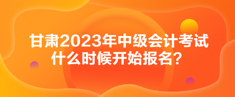 甘肅2023年中級(jí)會(huì)計(jì)考試什么時(shí)候開(kāi)始報(bào)名？