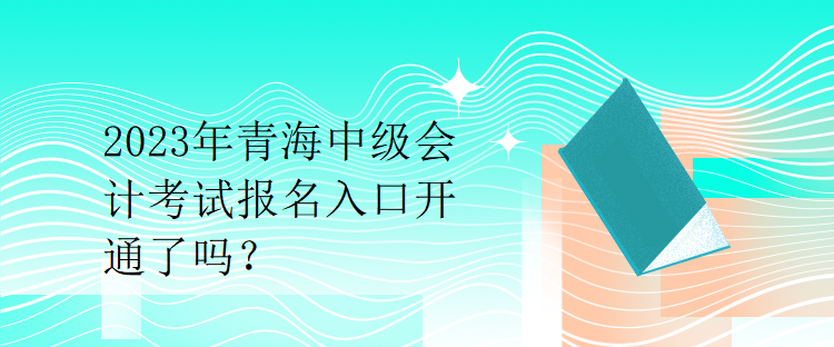 2023年青海中級會計考試報名入口開通了嗎？