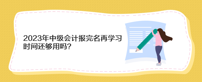 2023年中級會計報完名再學(xué)習(xí) 時間還夠用嗎？