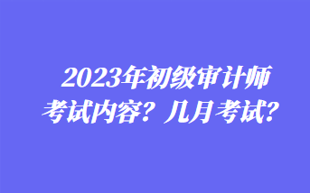 2023年初級(jí)審計(jì)師考試內(nèi)容？幾月考試？