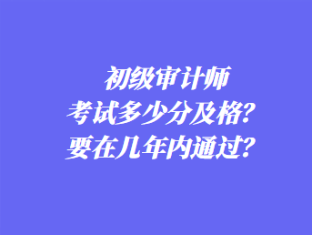 初級審計師考試多少分及格？要在幾年內通過？