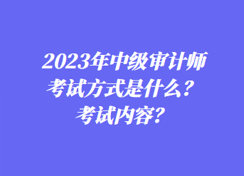 2023年中級(jí)審計(jì)師考試方式是什么？考試內(nèi)容？