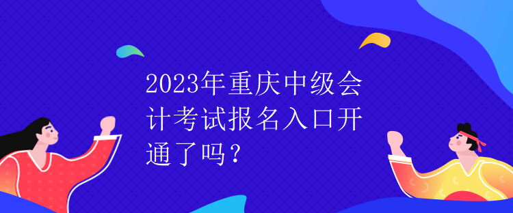 2023年重慶中級會計考試報名入口開通了嗎？