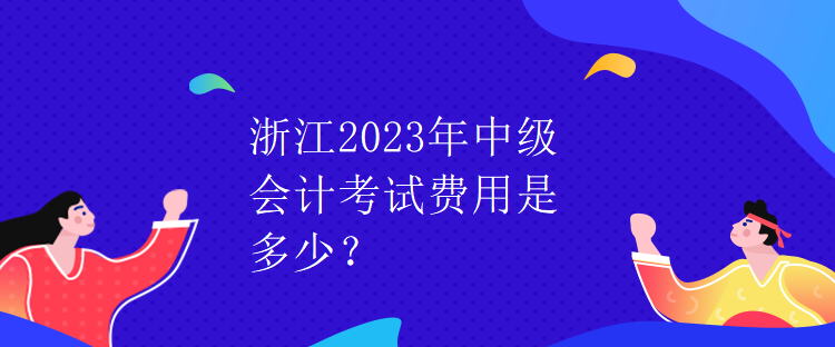 浙江2023年中級(jí)會(huì)計(jì)考試費(fèi)用是多少？