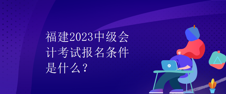 福建2023中級會計(jì)考試報(bào)名條件是什么？