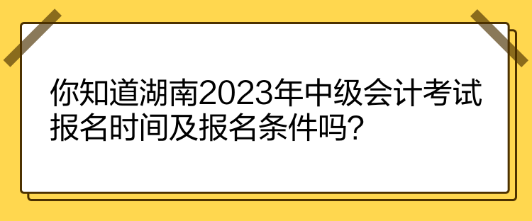 你知道湖南2023年中級(jí)會(huì)計(jì)考試報(bào)名時(shí)間及報(bào)名條件嗎？