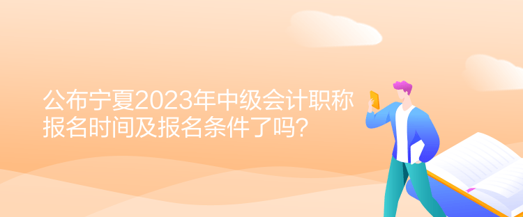 公布寧夏2023年中級會計職稱報名時間及報名條件了嗎？