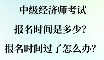 中級(jí)經(jīng)濟(jì)師考試報(bào)名時(shí)間是多少？報(bào)名時(shí)間過了怎么辦？