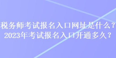 稅務師考試報名入口網址是什么？2023年考試報名入口開通多久？