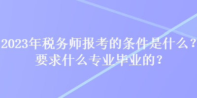 2023年稅務(wù)師報(bào)考的條件是什么？要求什么專業(yè)畢業(yè)的？