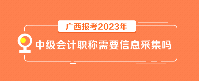 廣西報(bào)考2023年中級(jí)會(huì)計(jì)職稱需要信息采集嗎？