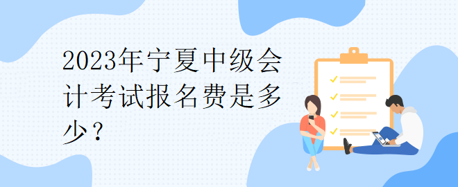 2023年寧夏中級(jí)會(huì)計(jì)考試報(bào)名費(fèi)是多少？