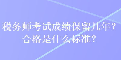 稅務(wù)師考試成績保留幾年？合格是什么標(biāo)準(zhǔn)？