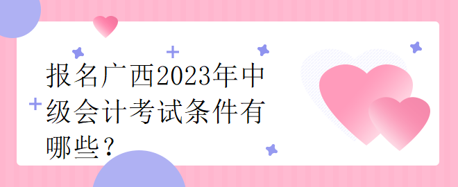 報(bào)名廣西2023年中級會計(jì)考試條件有哪些？