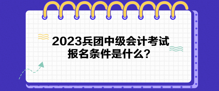 2023兵團(tuán)中級(jí)會(huì)計(jì)考試報(bào)名條件是什么？