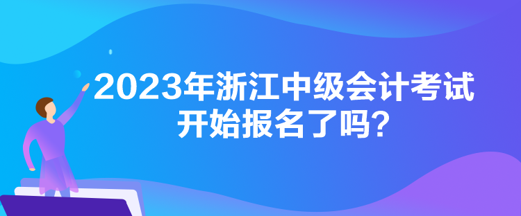 2023年浙江中級會計考試開始報名了嗎？