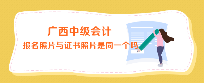 廣西中級(jí)會(huì)計(jì)報(bào)名照片與證書上的照片是同一個(gè)嗎？