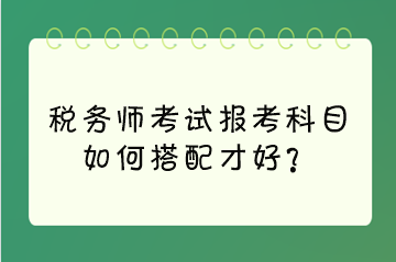 稅務(wù)師考試報(bào)考科目如何搭配才好？