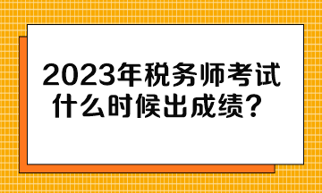 2023年稅務(wù)師考試什么時(shí)候出成績(jī)？