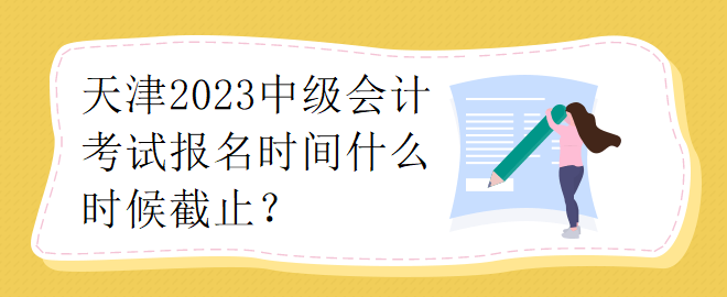 天津2023中級會計考試報名時間什么時候截止？